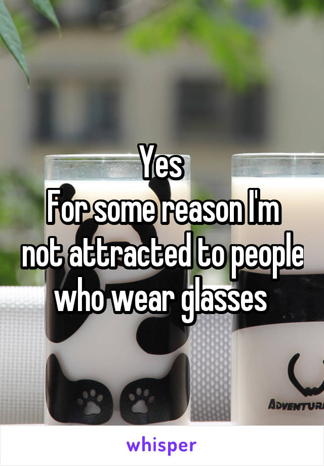 Yes 
For some reason I'm not attracted to people who wear glasses 