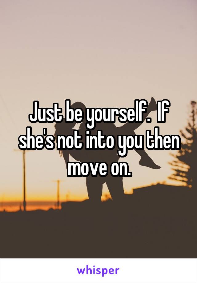 Just be yourself.  If she's not into you then move on.