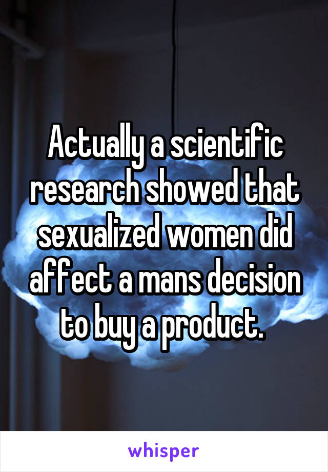 Actually a scientific research showed that sexualized women did affect a mans decision to buy a product. 