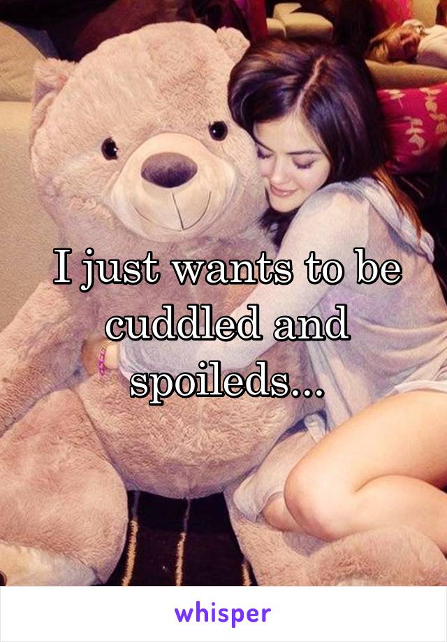 I just wants to be cuddled and spoileds...