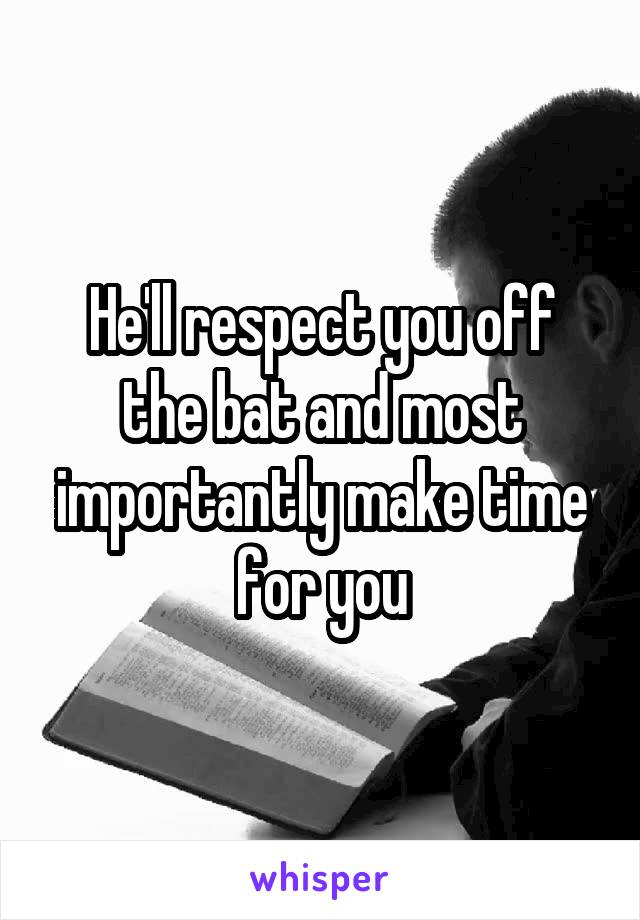 He'll respect you off the bat and most importantly make time for you