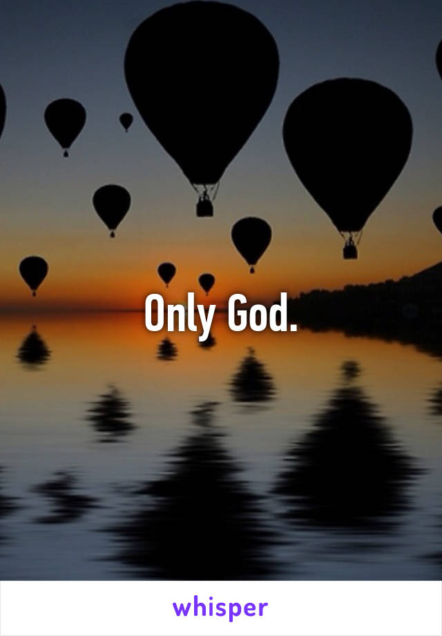 Only God.