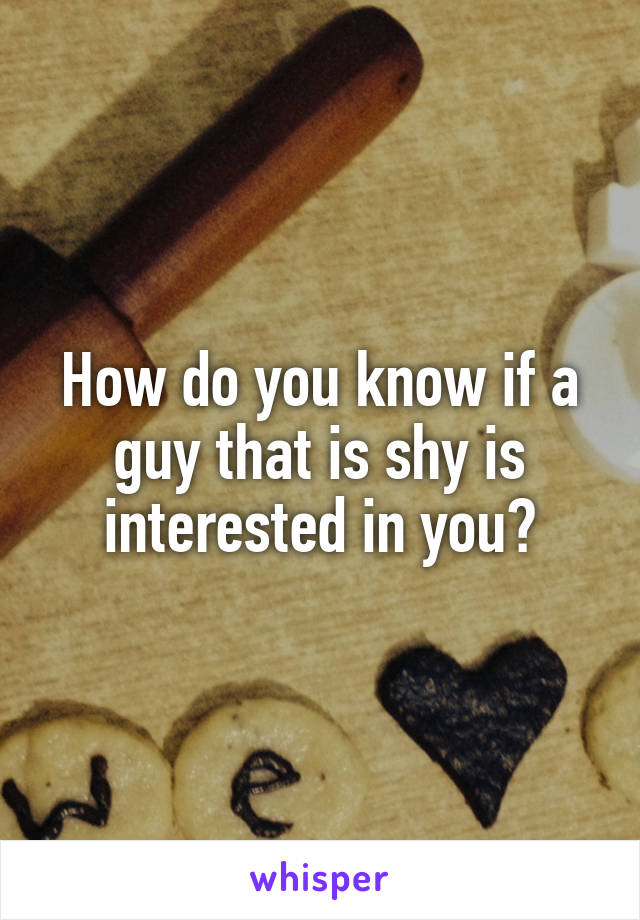 How do you know if a guy that is shy is interested in you?