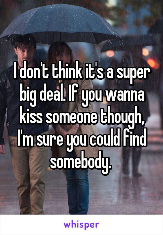 I don't think it's a super big deal. If you wanna kiss someone though, I'm sure you could find somebody. 