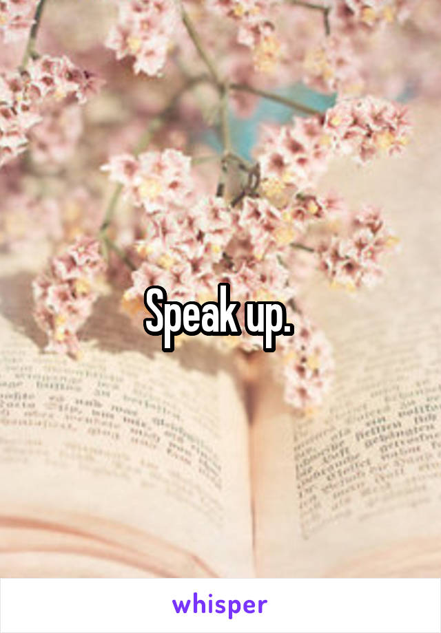 Speak up. 