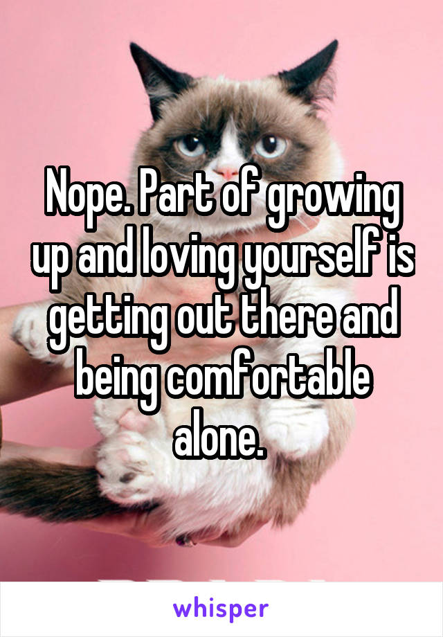 Nope. Part of growing up and loving yourself is getting out there and being comfortable alone. 