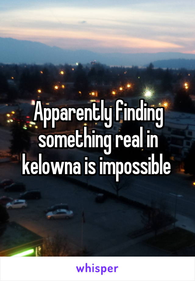 Apparently finding something real in kelowna is impossible 