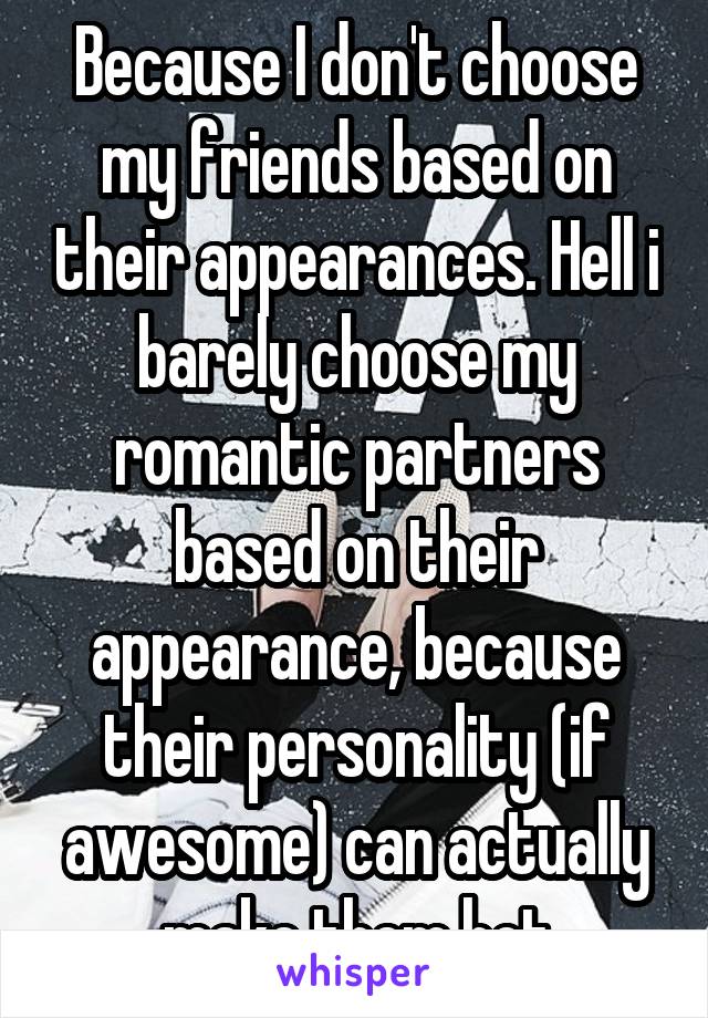 Because I don't choose my friends based on their appearances. Hell i barely choose my romantic partners based on their appearance, because their personality (if awesome) can actually make them hot