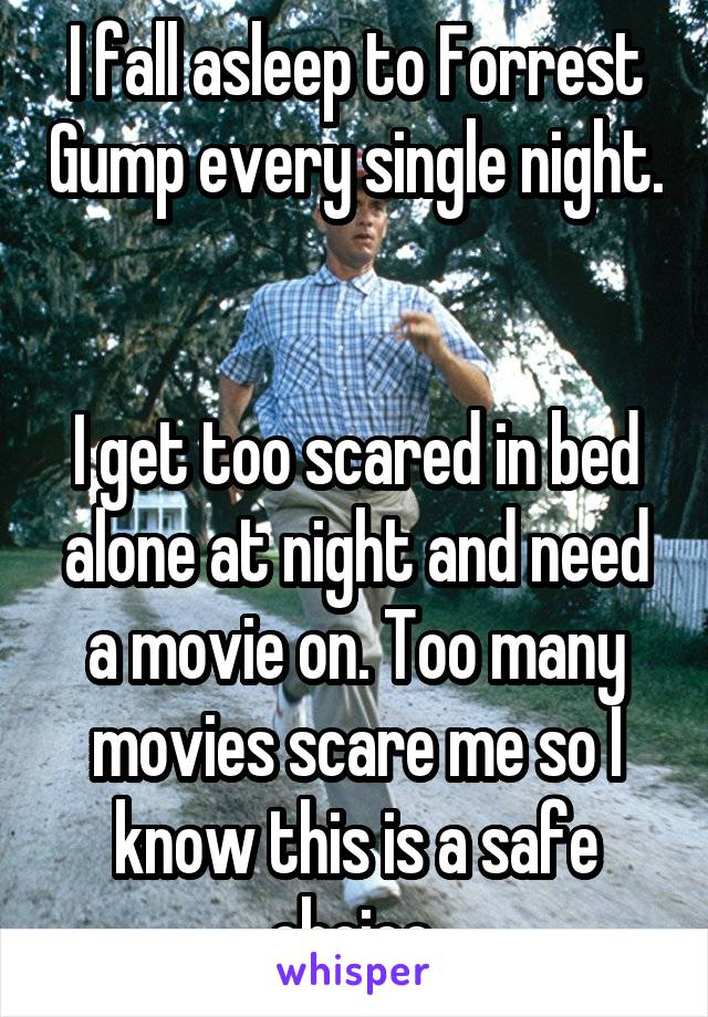 I fall asleep to Forrest Gump every single night. 

I get too scared in bed alone at night and need a movie on. Too many movies scare me so I know this is a safe choice.