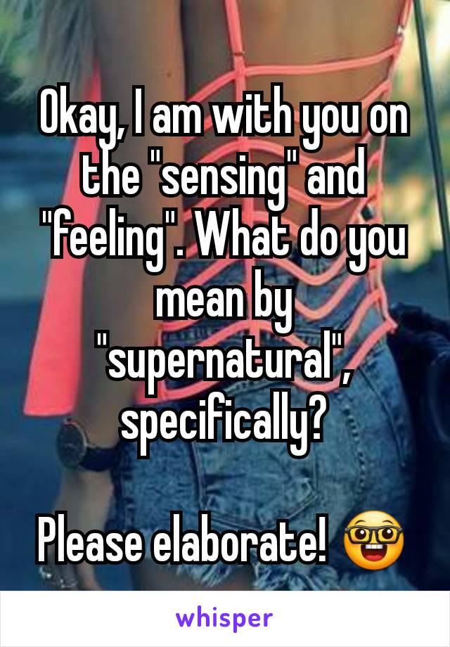 Okay, I am with you on the "sensing" and "feeling". What do you mean by "supernatural", specifically?

Please elaborate! 🤓