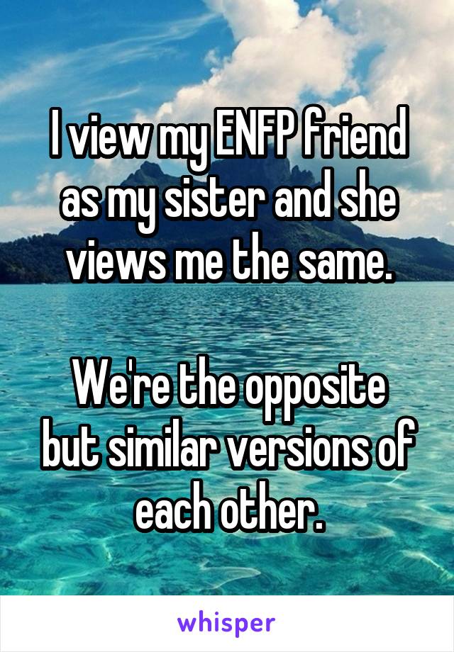 I view my ENFP friend as my sister and she views me the same.

We're the opposite but similar versions of each other.