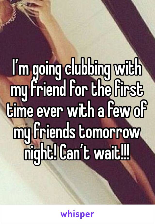 I’m going clubbing with my friend for the first time ever with a few of my friends tomorrow night! Can’t wait!!!