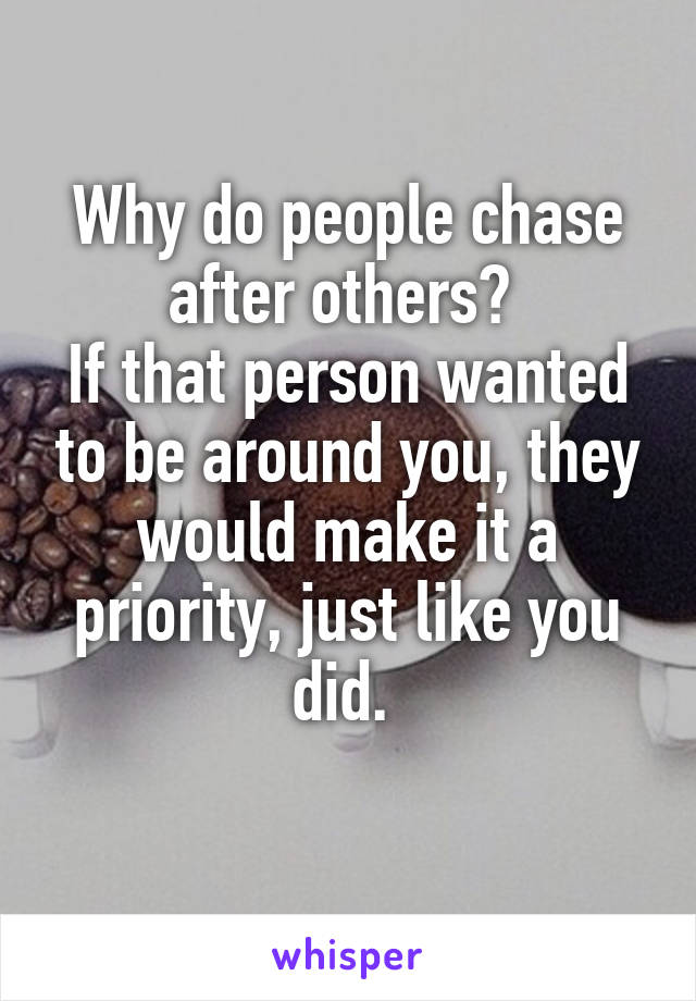 Why do people chase after others? 
If that person wanted to be around you, they would make it a priority, just like you did. 
