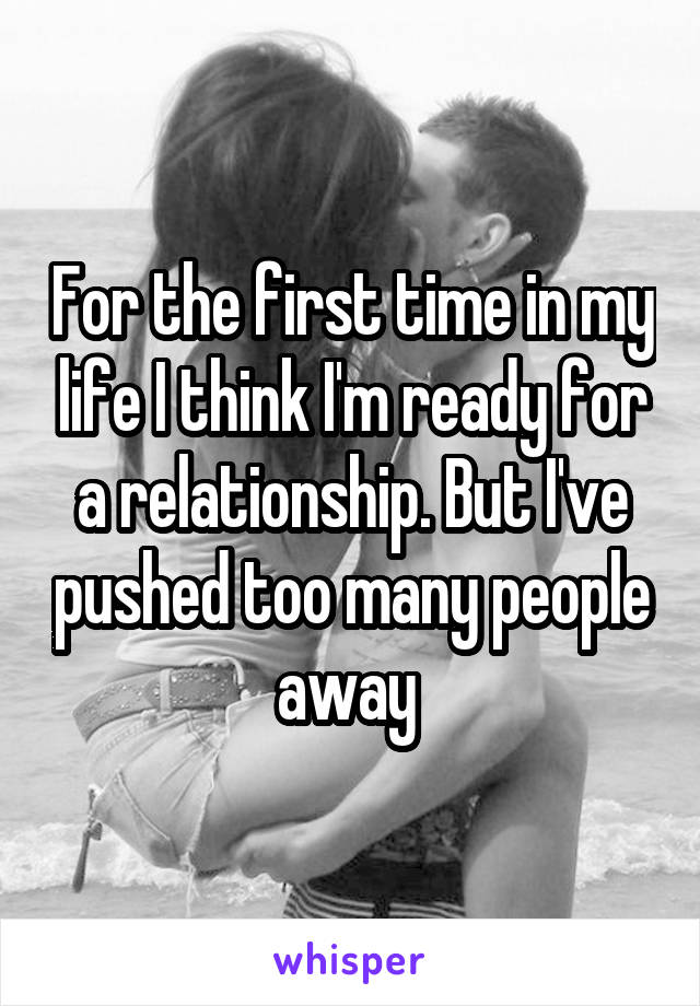 For the first time in my life I think I'm ready for
a relationship. But I've pushed too many people away 