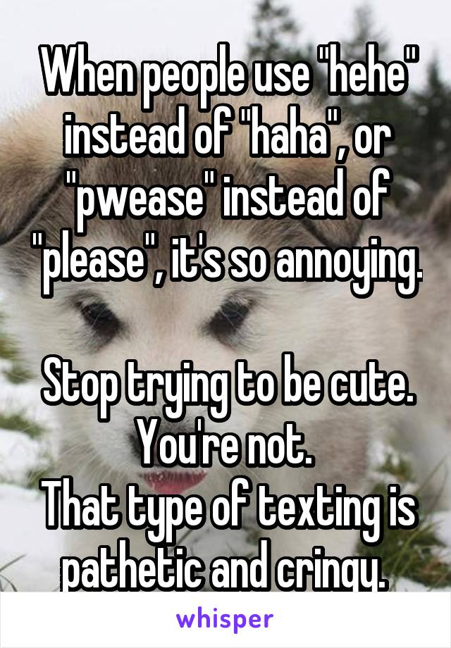 When people use "hehe" instead of "haha", or "pwease" instead of "please", it's so annoying. 
Stop trying to be cute. You're not. 
That type of texting is pathetic and cringy. 