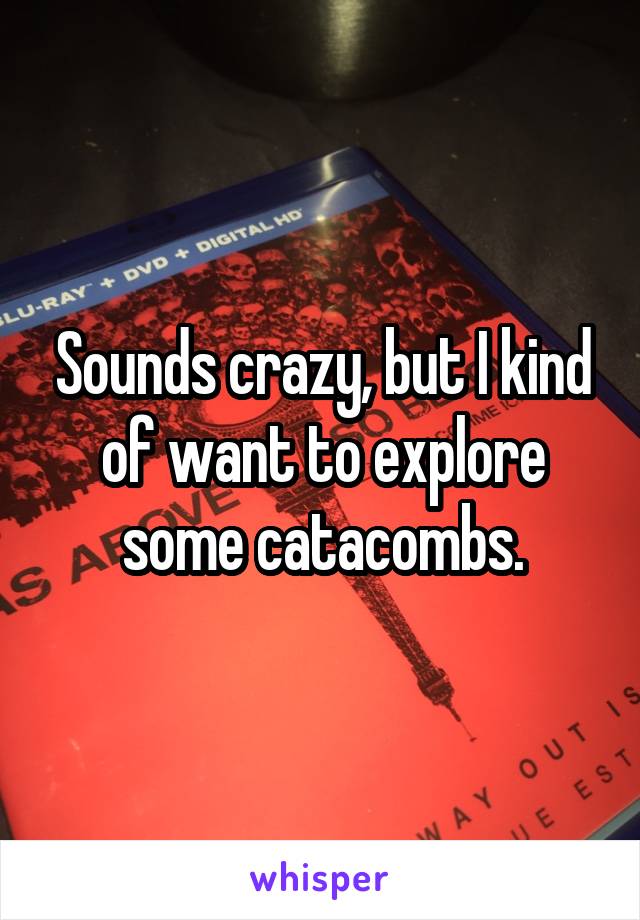 Sounds crazy, but I kind of want to explore some catacombs.