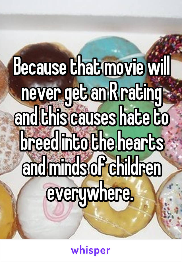 Because that movie will never get an R rating and this causes hate to breed into the hearts and minds of children everywhere. 