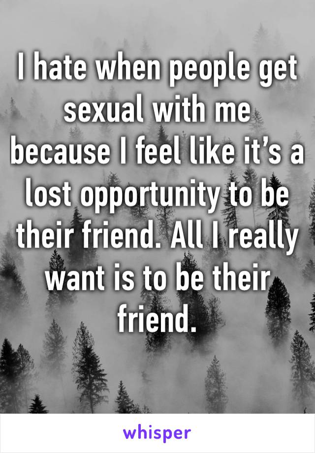 I hate when people get sexual with me because I feel like it’s a lost opportunity to be their friend. All I really want is to be their friend.