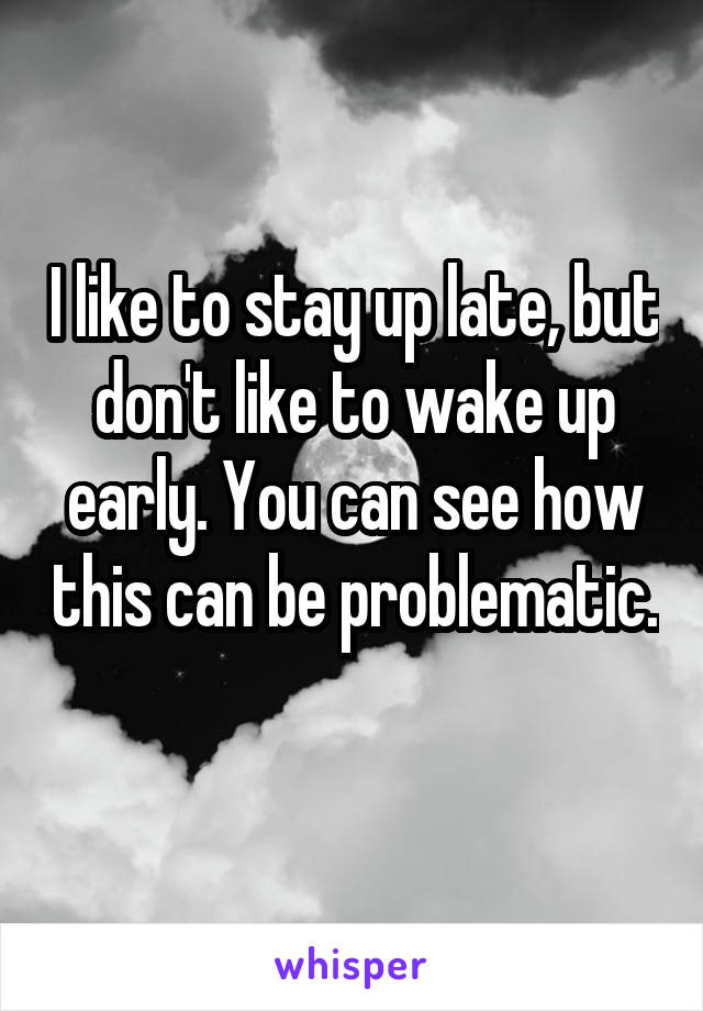 I like to stay up late, but don't like to wake up early. You can see how this can be problematic. 