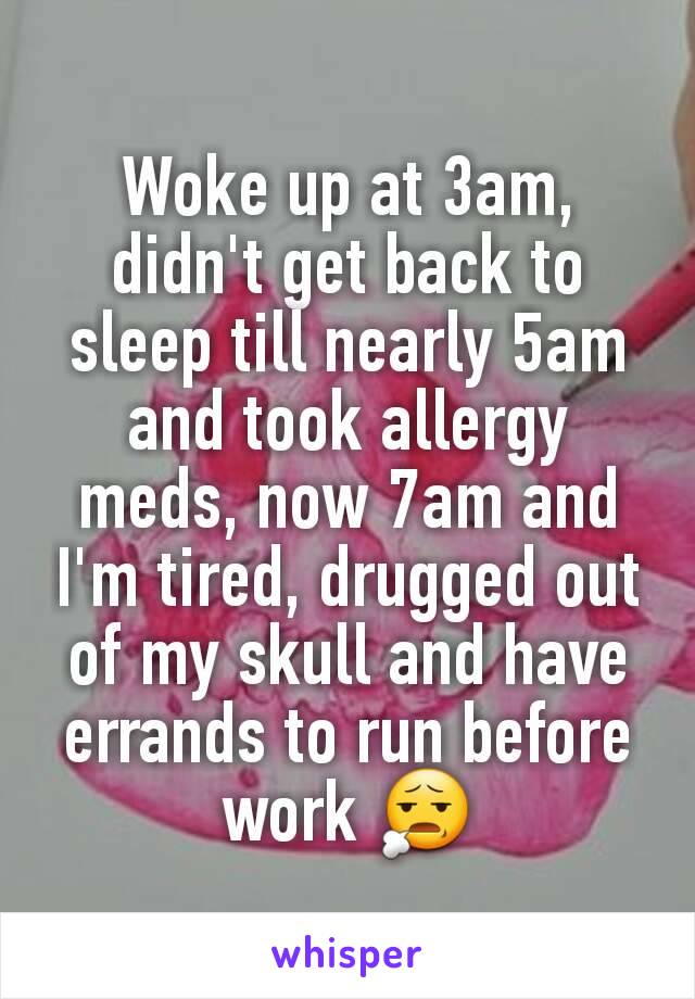 Woke up at 3am, didn't get back to sleep till nearly 5am and took allergy meds, now 7am and I'm tired, drugged out of my skull and have errands to run before work 😧