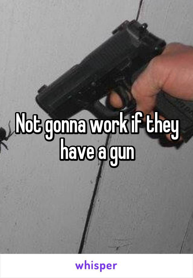 Not gonna work if they have a gun
