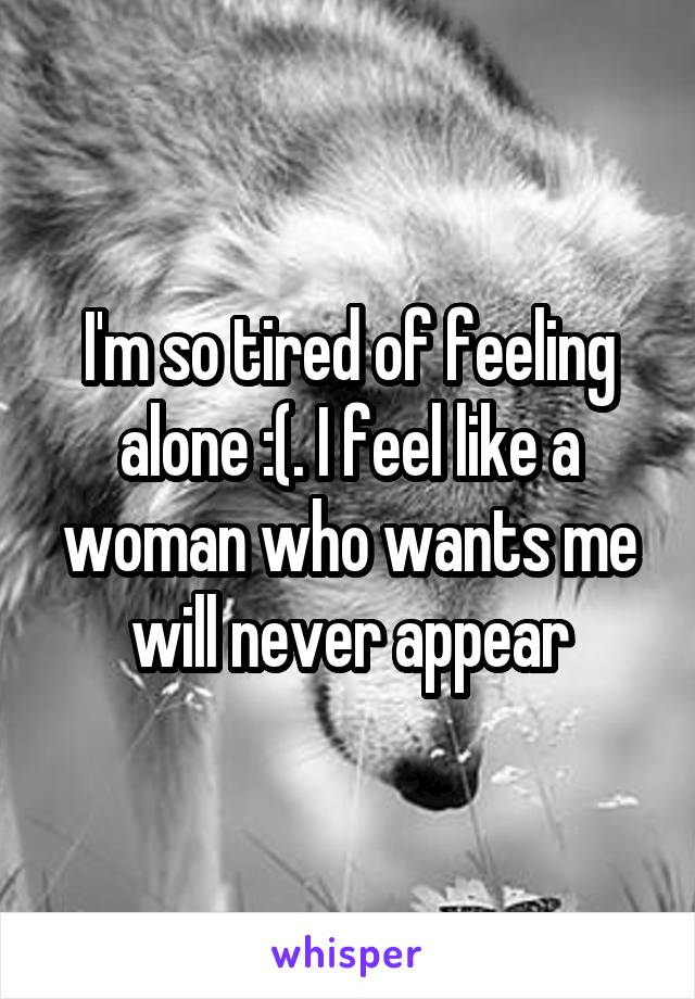 I'm so tired of feeling alone :(. I feel like a woman who wants me will never appear