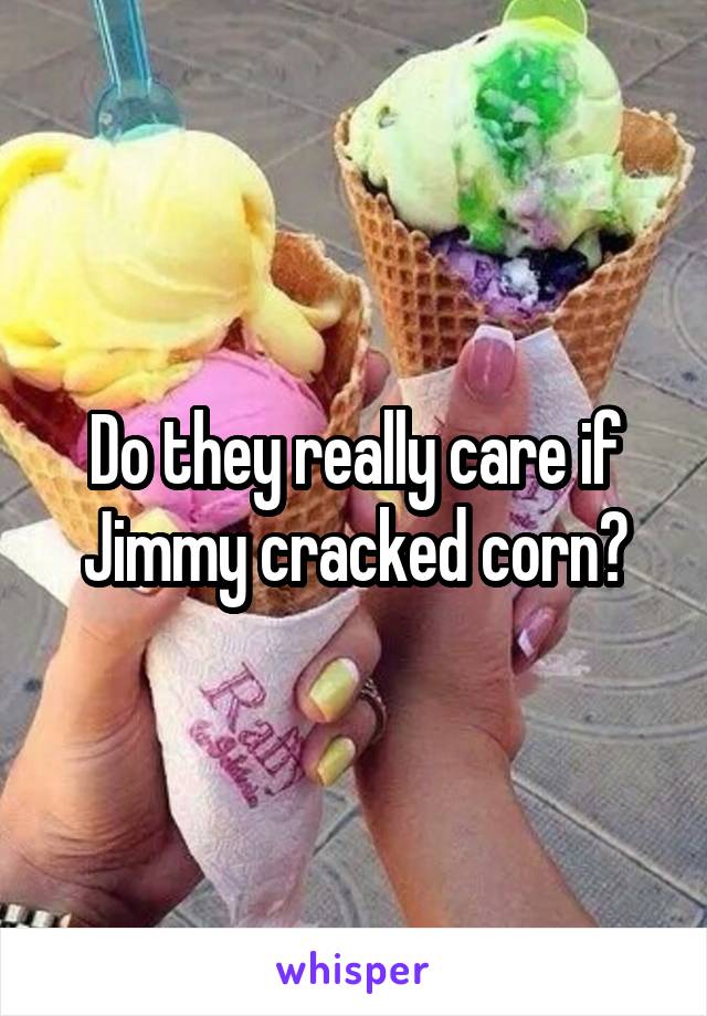 Do they really care if Jimmy cracked corn?