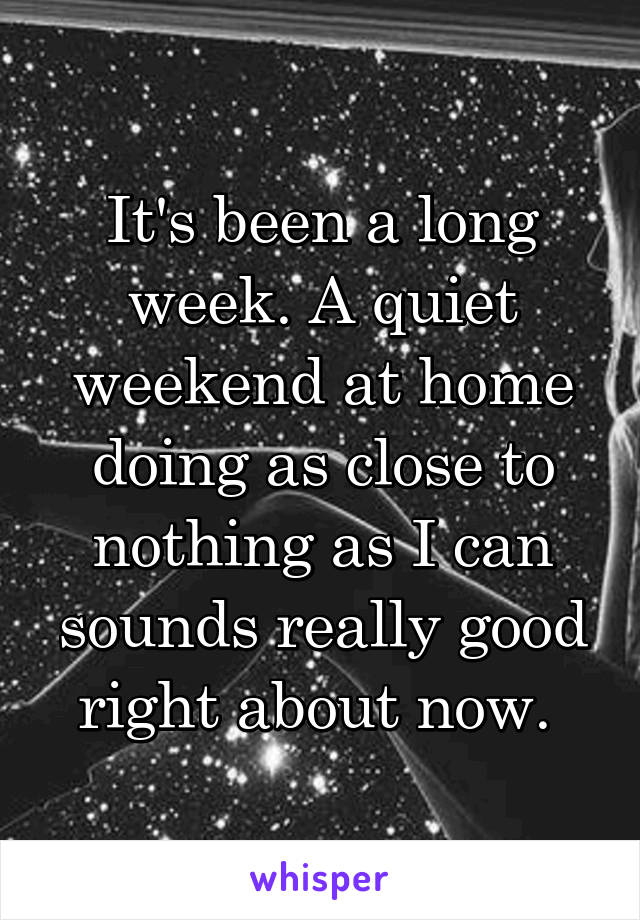It's been a long week. A quiet weekend at home doing as close to nothing as I can sounds really good right about now. 