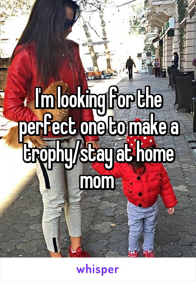 I'm looking for the perfect one to make a trophy/stay at home mom 