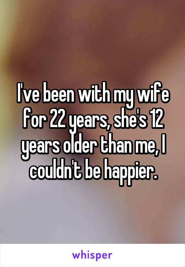 I've been with my wife for 22 years, she's 12 years older than me, I couldn't be happier.
