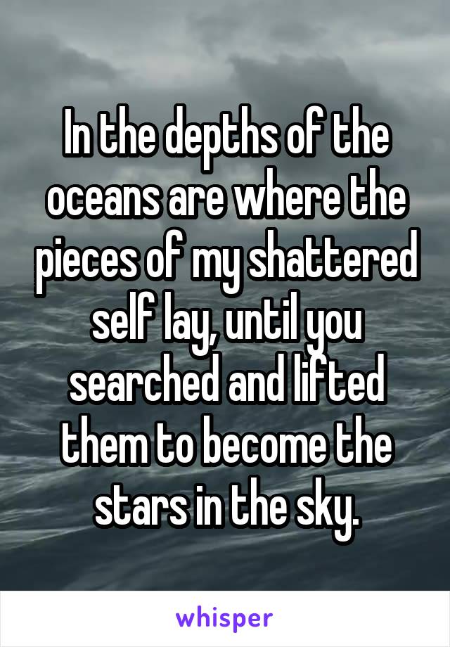 In the depths of the oceans are where the pieces of my shattered self lay, until you searched and lifted them to become the stars in the sky.