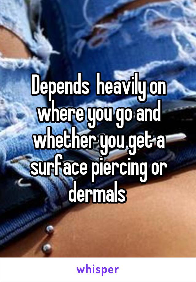 Depends  heavily on where you go and whether you get a surface piercing or dermals 