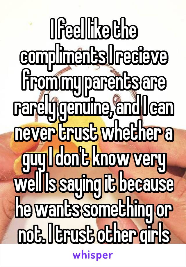I feel like the compliments I recieve from my parents are rarely genuine, and I can never trust whether a guy I don't know very well Is saying it because he wants something or not. I trust other girls