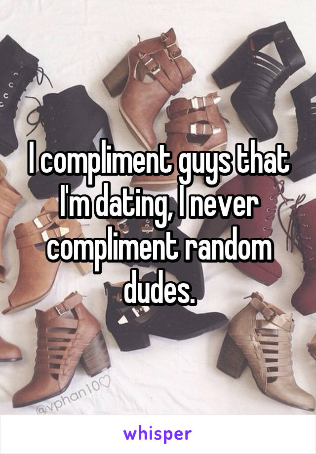 I compliment guys that I'm dating, I never compliment random dudes.