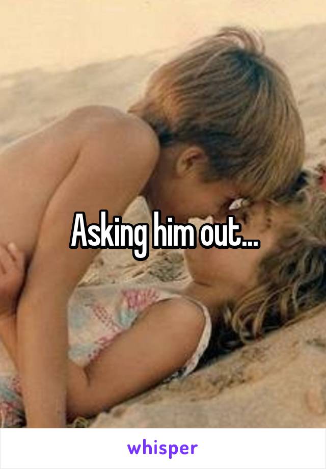 Asking him out...