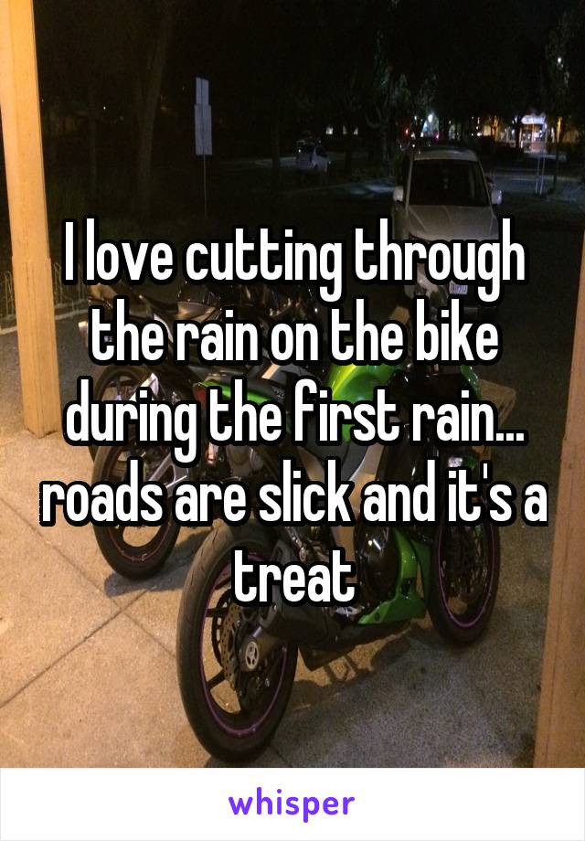 I love cutting through the rain on the bike during the first rain... roads are slick and it's a treat