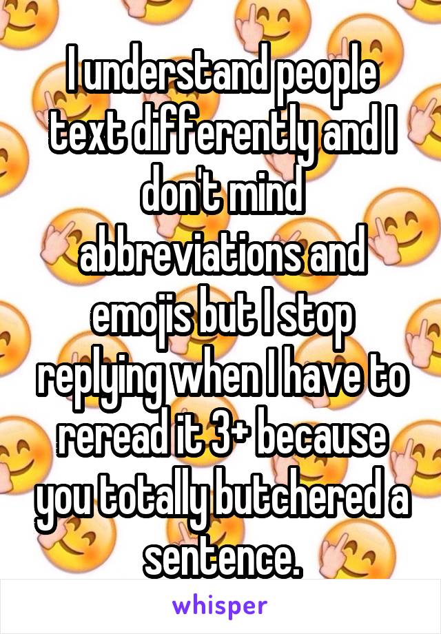 I understand people text differently and I don't mind abbreviations and emojis but I stop replying when I have to reread it 3+ because you totally butchered a sentence.