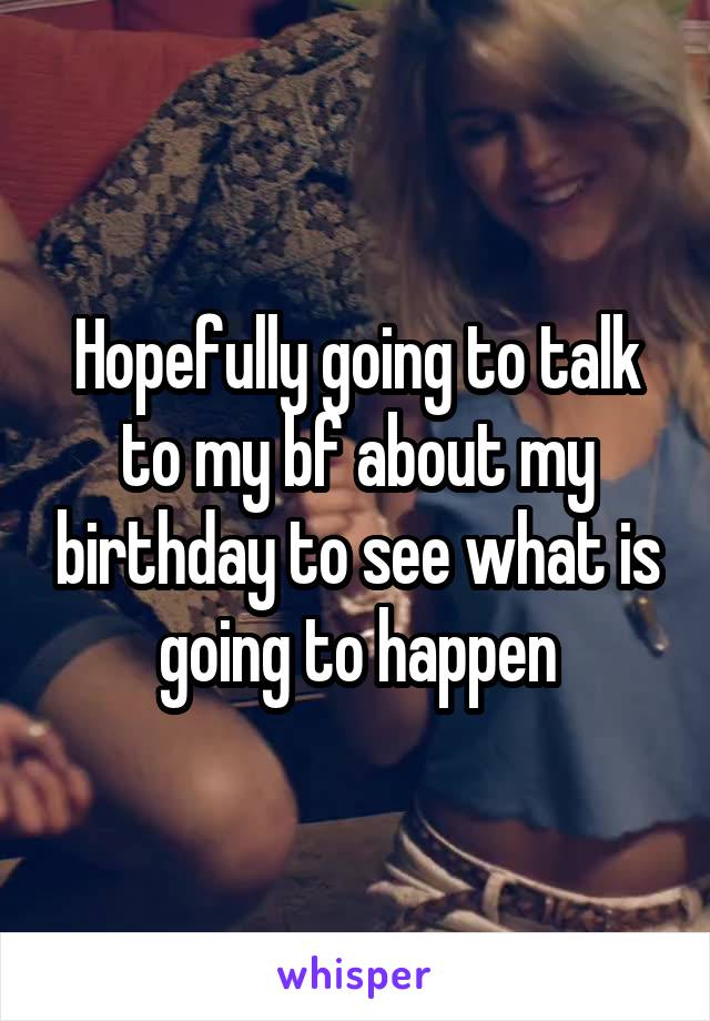 Hopefully going to talk to my bf about my birthday to see what is going to happen