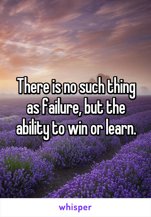 There is no such thing as failure, but the ability to win or learn.