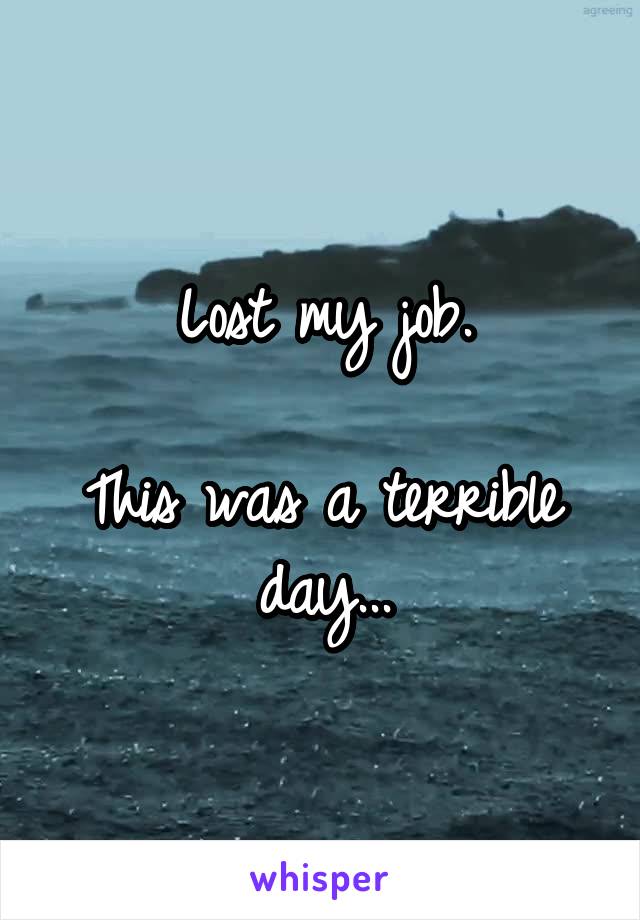 Lost my job.

This was a terrible day...