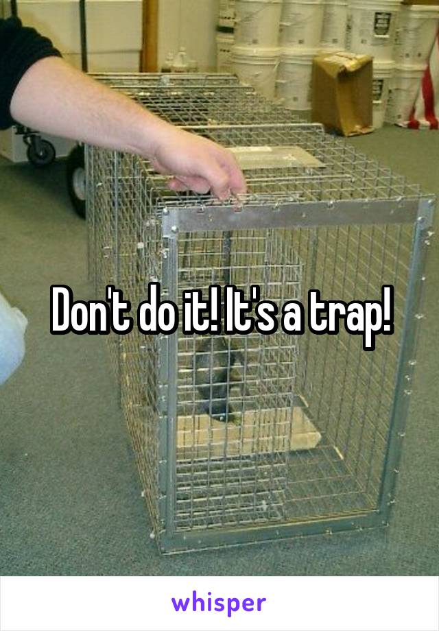 Don't do it! It's a trap!