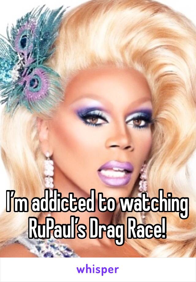 I’m addicted to watching RuPaul’s Drag Race!