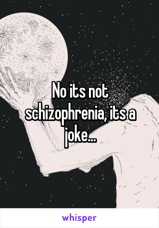 No its not schizophrenia, its a joke...