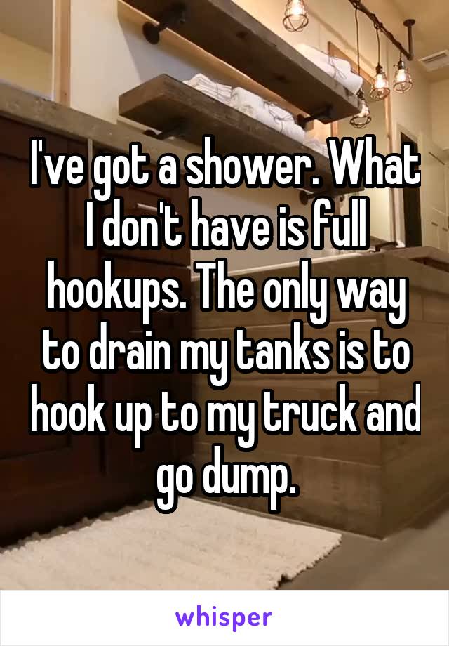 I've got a shower. What I don't have is full hookups. The only way to drain my tanks is to hook up to my truck and go dump.