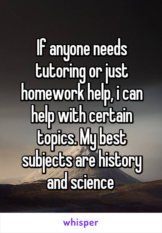 If anyone needs tutoring or just homework help, i can help with certain topics. My best subjects are history and science 