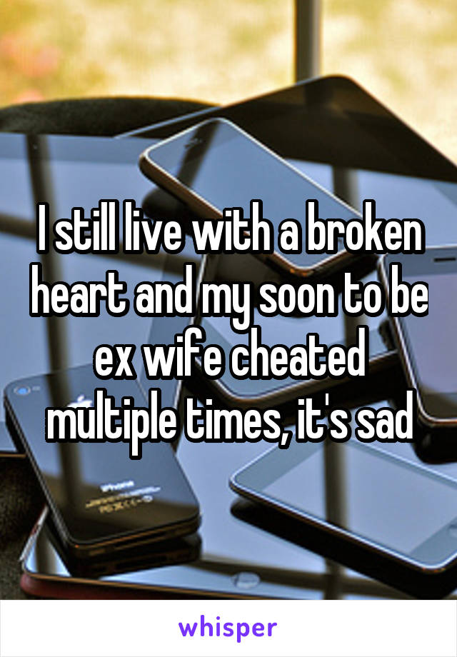 I still live with a broken heart and my soon to be ex wife cheated multiple times, it's sad