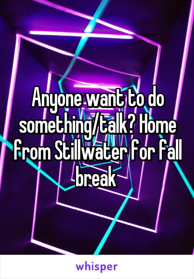 Anyone want to do something/talk? Home from Stillwater for fall break 