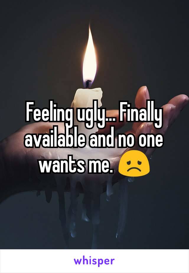 Feeling ugly... Finally available and no one wants me. 😞