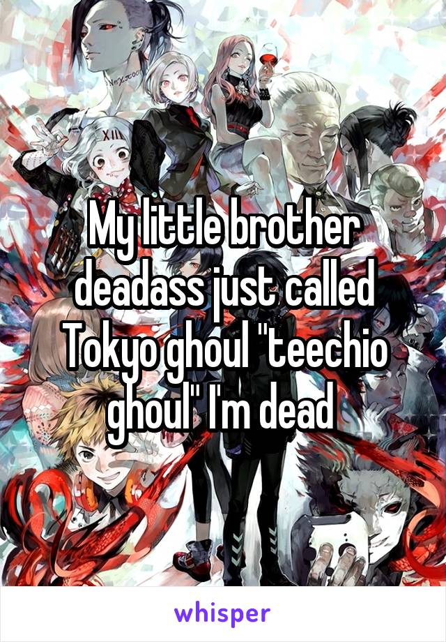 My little brother deadass just called Tokyo ghoul "teechio ghoul" I'm dead 