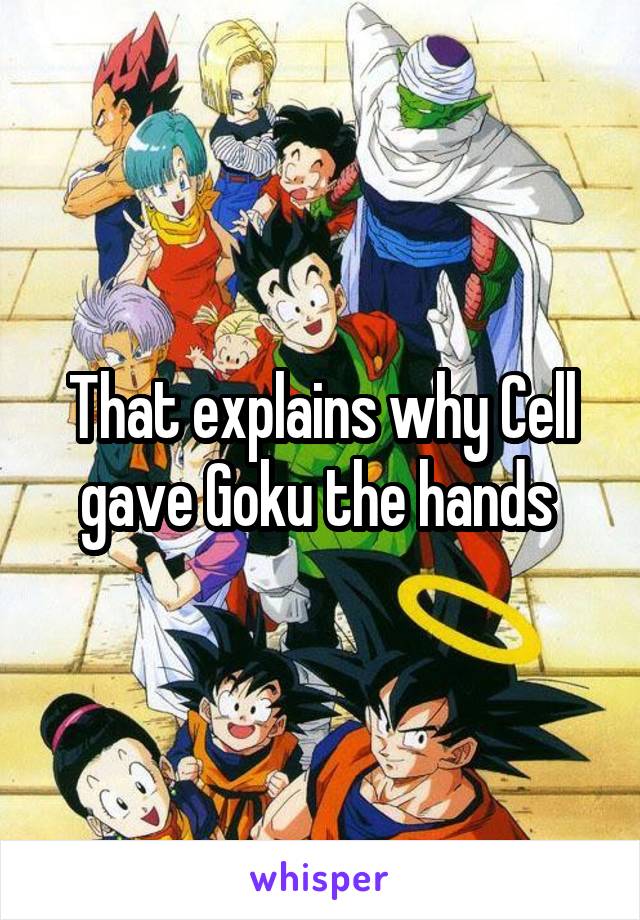 That explains why Cell gave Goku the hands 